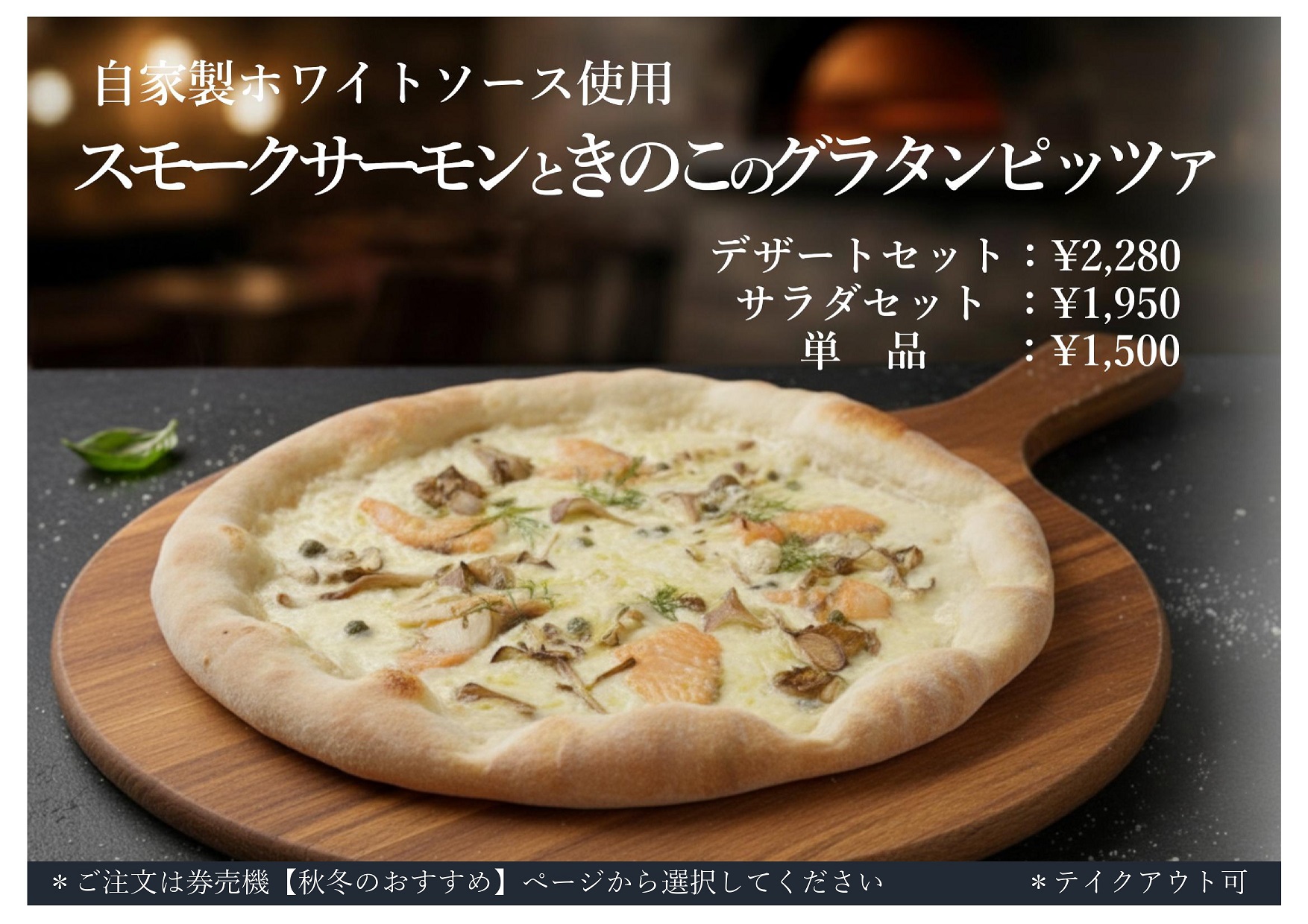 自家製ホワイトソース使用 スモークサーモンときのこのグラタンピッツァ デザートセット2280円 サラダセット1950円 単品1500円 ご注文は券売機【秋冬のおすすめ】ページから選択してください テイクアウト可能